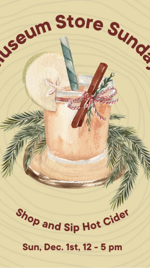 A drawing of apple cider with the words Museum Store Sunday, Shop and Sip Hot Cider, Sunday December 1st, 12 to 5 PM