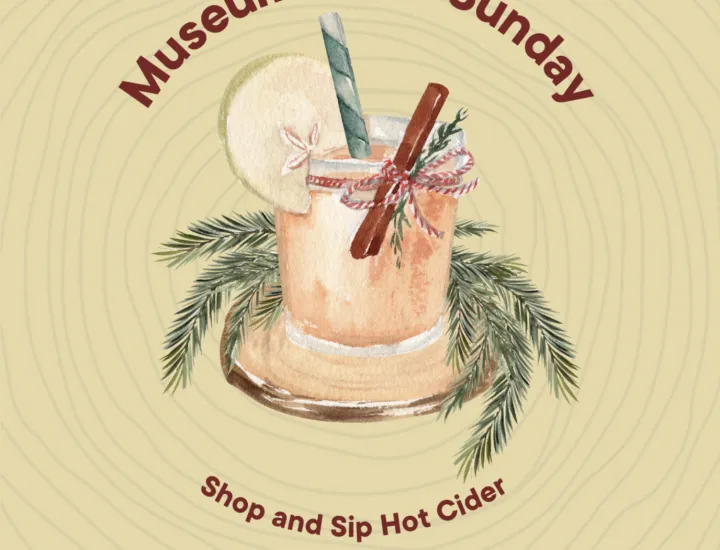 A drawing of apple cider with the words Museum Store Sunday, Shop and Sip Hot Cider, Sunday December 1st, 12 to 5 PM